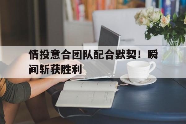情投意合团队配合默契！瞬间斩获胜利